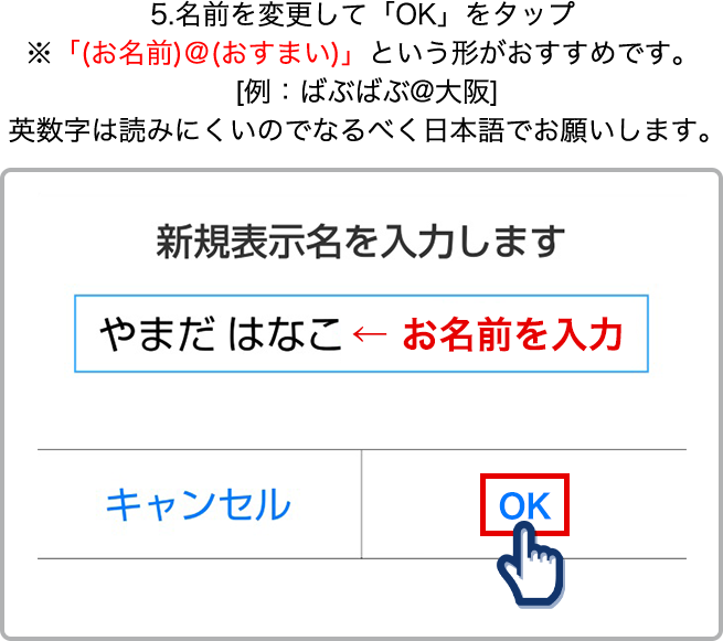5.名前を変更して「OK」をタップ ※「(お名前)＠(おすまい)」という形がおすすめです。 [例：ばぶばぶ@大阪] 英数字は読みにくいのでなるべく日本語でお願いします。